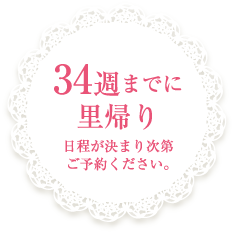 34週までに里帰り　日程が決まり次第ご予約ください。